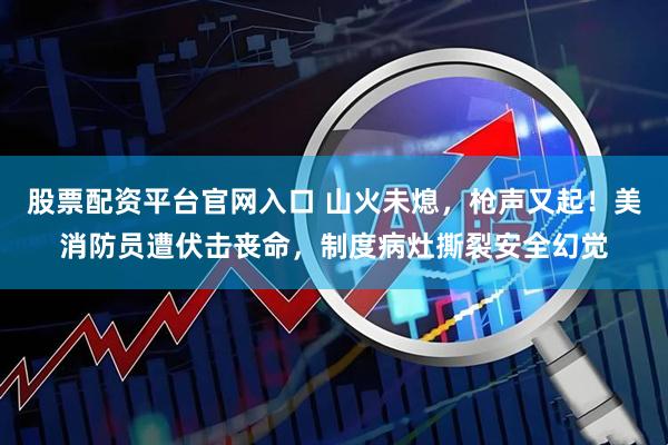 股票配资平台官网入口 山火未熄，枪声又起！美消防员遭伏击丧命，制度病灶撕裂安全幻觉