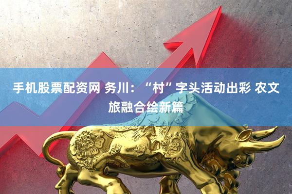 手机股票配资网 务川：“村”字头活动出彩 农文旅融合绘新篇