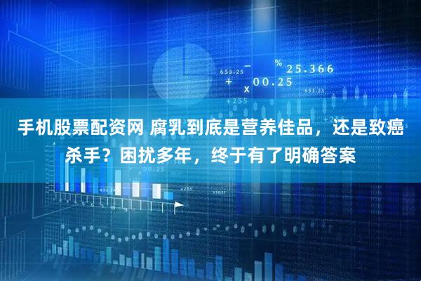 手机股票配资网 腐乳到底是营养佳品，还是致癌杀手？困扰多年，终于有了明确答案