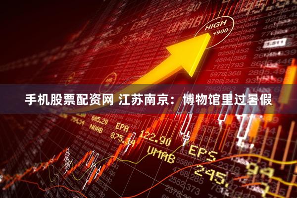 手机股票配资网 江苏南京：博物馆里过暑假