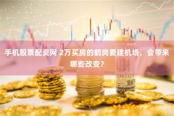 手机股票配资网 2万买房的鹤岗要建机场，会带来哪些改变？