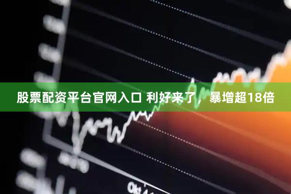 股票配资平台官网入口 利好来了，暴增超18倍