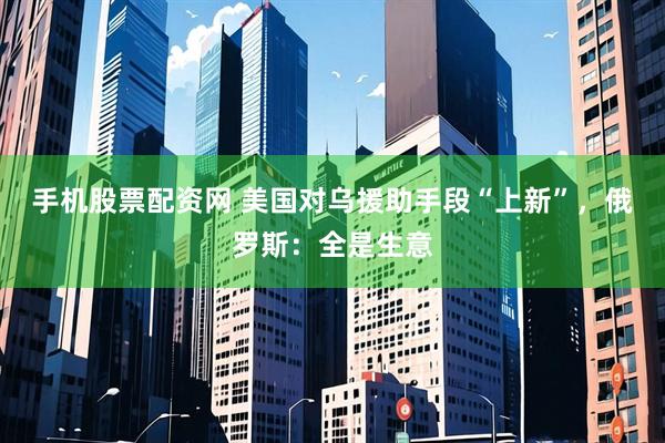 手机股票配资网 美国对乌援助手段“上新”，俄罗斯：全是生意