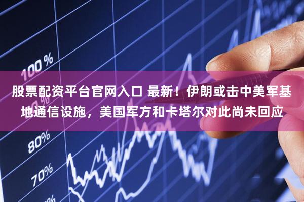 股票配资平台官网入口 最新！伊朗或击中美军基地通信设施，美国军方和卡塔尔对此尚未回应