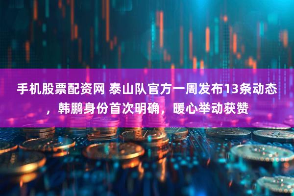 手机股票配资网 泰山队官方一周发布13条动态，韩鹏身份首次明确，暖心举动获赞