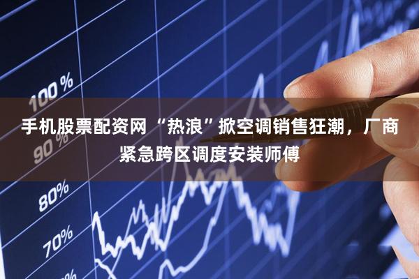 手机股票配资网 “热浪”掀空调销售狂潮，厂商紧急跨区调度安装师傅
