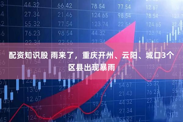 配资知识股 雨来了，重庆开州、云阳、城口3个区县出现暴雨