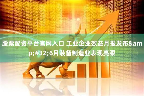 股票配资平台官网入口 工业企业效益月报发布&#32;6月装备制造业表现亮眼