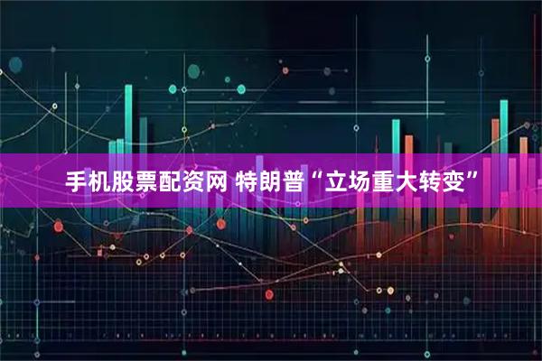 手机股票配资网 特朗普“立场重大转变”