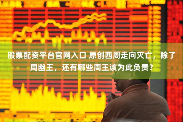 股票配资平台官网入口 原创西周走向灭亡，除了周幽王，还有哪些周王该为此负责？