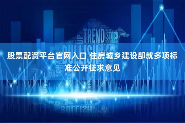 股票配资平台官网入口 住房城乡建设部就多项标准公开征求意见