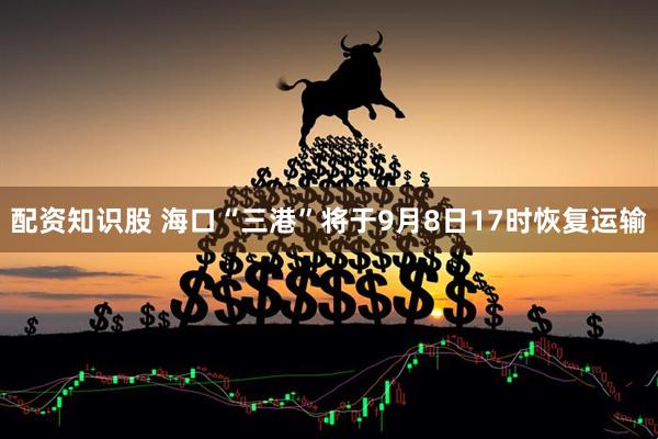 配资知识股 海口“三港”将于9月8日17时恢复运输