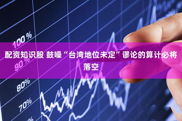 配资知识股 鼓噪“台湾地位未定”谬论的算计必将落空
