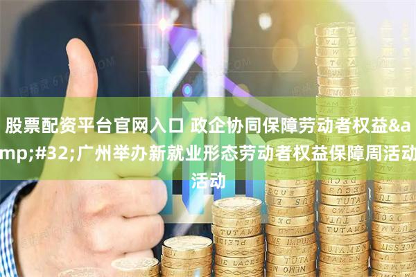 股票配资平台官网入口 政企协同保障劳动者权益&#32;广州举办新就业形态劳动者权益保障周活动