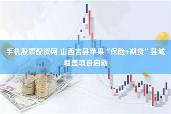 手机股票配资网 山西吉县苹果“保险+期货”县域覆盖项目启动
