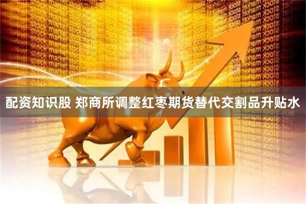 配资知识股 郑商所调整红枣期货替代交割品升贴水