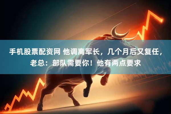 手机股票配资网 他调离军长，几个月后又复任，老总：部队需要你！他有两点要求