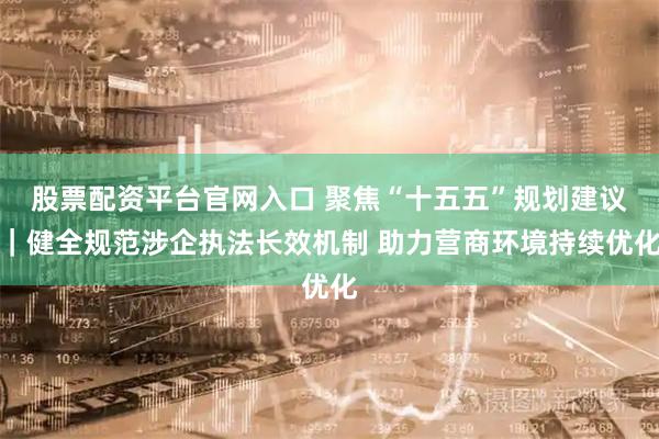 股票配资平台官网入口 聚焦“十五五”规划建议｜健全规范涉企执法长效机制 助力营商环境持续优化