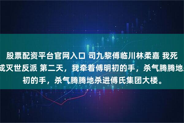 股票配资平台官网入口 司九黎傅临川林柔嘉 我死后十年，儿子黑化成灭世反派 第二天，我牵着傅明初的手，杀气腾腾地杀进傅氏集团大楼。