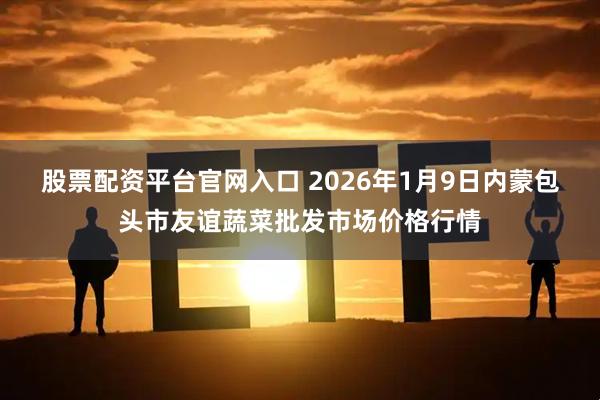股票配资平台官网入口 2026年1月9日内蒙包头市友谊蔬菜批发市场价格行情